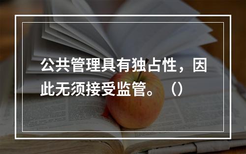 公共管理具有独占性，因此无须接受监管。（）