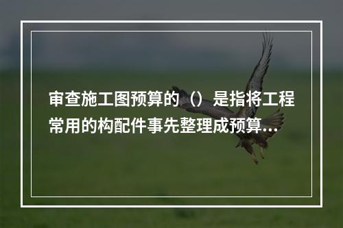 审查施工图预算的（）是指将工程常用的构配件事先整理成预算手册