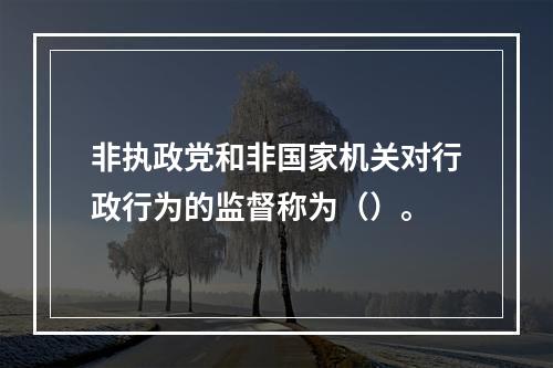 非执政党和非国家机关对行政行为的监督称为（）。