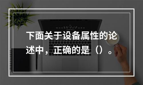 下面关于设备属性的论述中，正确的是（）。