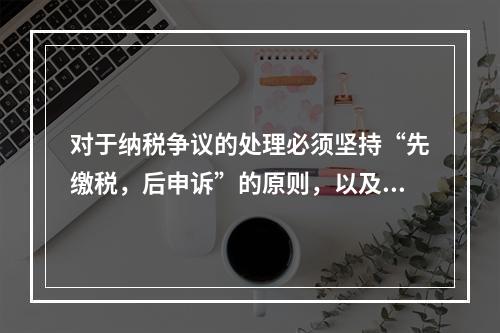 对于纳税争议的处理必须坚持“先缴税，后申诉”的原则，以及“先