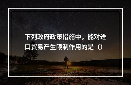 下列政府政策措施中，能对进口贸易产生限制作用的是（）