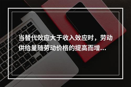 当替代效应大于收入效应时，劳动供给量随劳动价格的提高而增加，