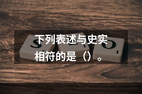 下列表述与史实相符的是（）。