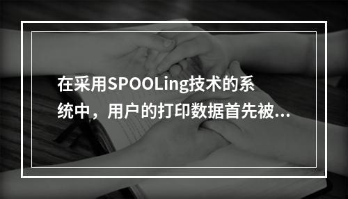 在采用SPOOLing技术的系统中，用户的打印数据首先被送到