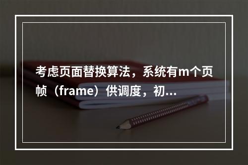 考虑页面替换算法，系统有m个页帧（frame）供调度，初始时