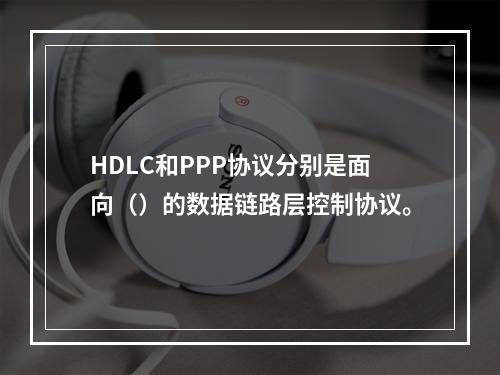 HDLC和PPP协议分别是面向（）的数据链路层控制协议。