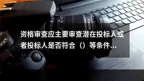 资格审查应主要审查潜在投标人或者投标人是否符合（）等条件。