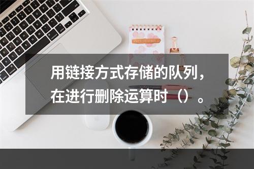 用链接方式存储的队列，在进行删除运算时（）。