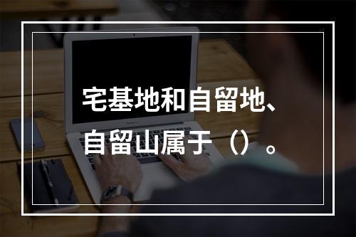 宅基地和自留地、自留山属于（）。