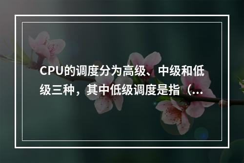 CPU的调度分为高级、中级和低级三种，其中低级调度是指（）调