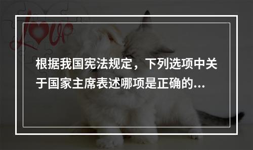 根据我国宪法规定，下列选项中关于国家主席表述哪项是正确的？（