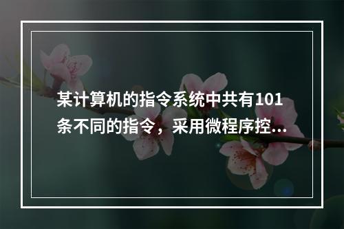 某计算机的指令系统中共有101条不同的指令，采用微程序控制方