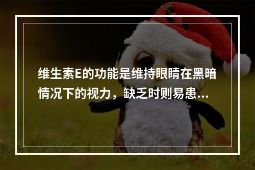 维生素E的功能是维持眼睛在黑暗情况下的视力，缺乏时则易患夜盲