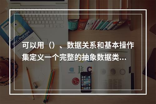 可以用（）、数据关系和基本操作集定义一个完整的抽象数据类型。