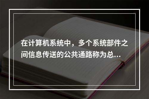 在计算机系统中，多个系统部件之间信息传送的公共通路称为总线，