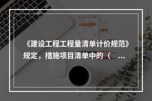 《建设工程工程量清单计价规范》规定，措施项目清单中的（　）应