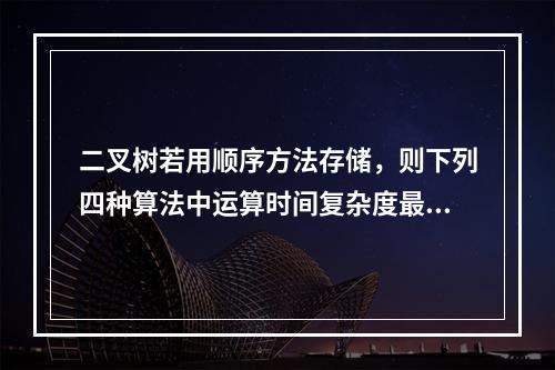 二叉树若用顺序方法存储，则下列四种算法中运算时间复杂度最小的