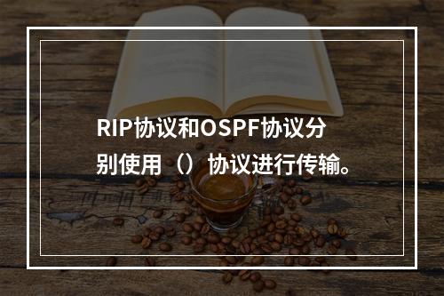 RIP协议和OSPF协议分别使用（）协议进行传输。