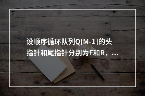 设顺序循环队列Q[M-1]的头指针和尾指针分别为F和R，头指