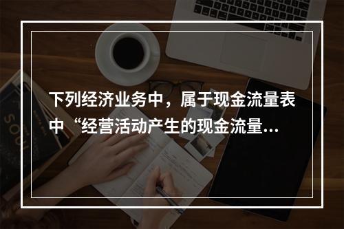 下列经济业务中，属于现金流量表中“经营活动产生的现金流量”项