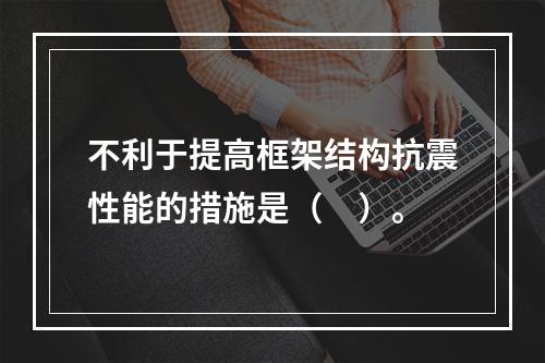 不利于提高框架结构抗震性能的措施是（　）。