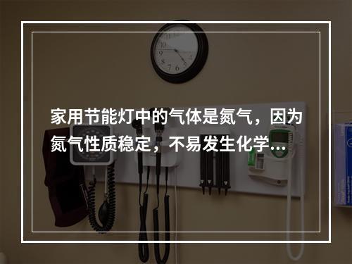 家用节能灯中的气体是氮气，因为氮气性质稳定，不易发生化学反应