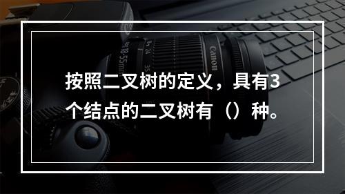 按照二叉树的定义，具有3个结点的二叉树有（）种。