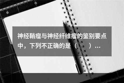 神经鞘瘤与神经纤维瘤的鉴别要点中，下列不正确的是（　　）。