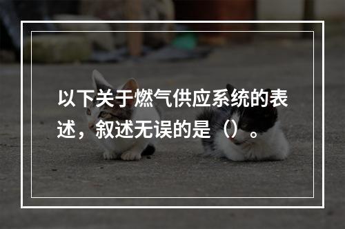 以下关于燃气供应系统的表述，叙述无误的是（）。