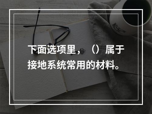 下面选项里，（）属于接地系统常用的材料。