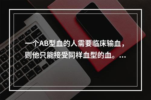 一个AB型血的人需要临床输血，则他只能接受同样血型的血。（）