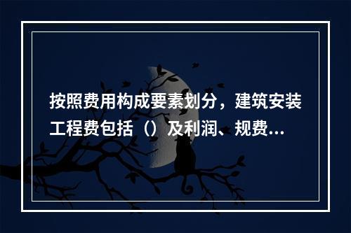 按照费用构成要素划分，建筑安装工程费包括（）及利润、规费和税