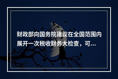 财政部向国务院建议在全国范围内展开一次税收财务大检查，可用（