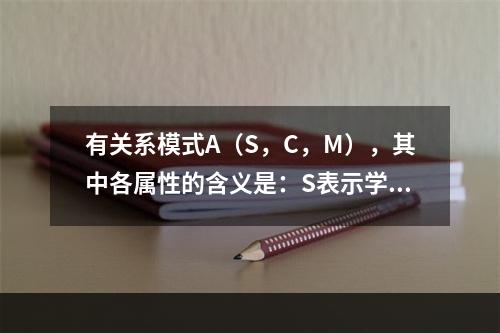 有关系模式A（S，C，M），其中各属性的含义是：S表示学生；