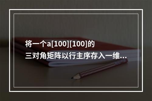 将一个a[100][100]的三对角矩阵以行主序存入一维数组