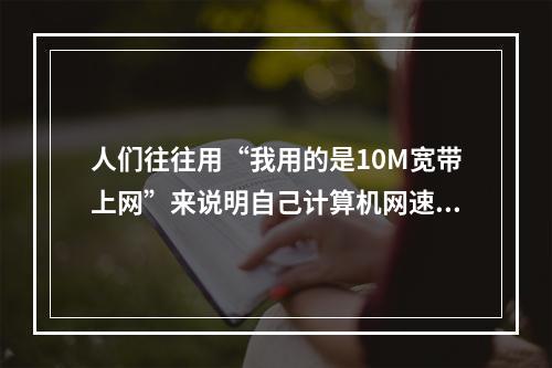 人们往往用“我用的是10M宽带上网”来说明自己计算机网速的性