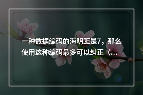 一种数据编码的海明距是7，那么使用这种编码最多可以纠正（）个