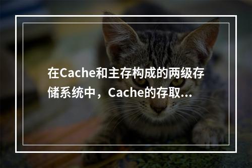 在Cache和主存构成的两级存储系统中，Cache的存取时间