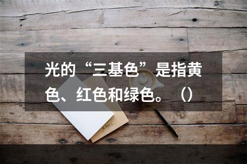 光的“三基色”是指黄色、红色和绿色。（）