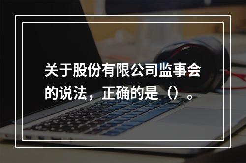 关于股份有限公司监事会的说法，正确的是（）。