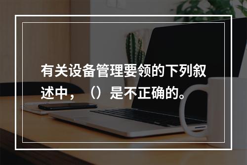 有关设备管理要领的下列叙述中，（）是不正确的。