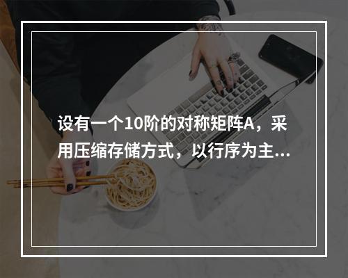 设有一个10阶的对称矩阵A，采用压缩存储方式，以行序为主进行