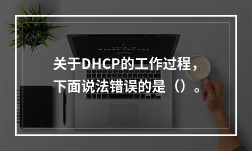 关于DHCP的工作过程，下面说法错误的是（）。