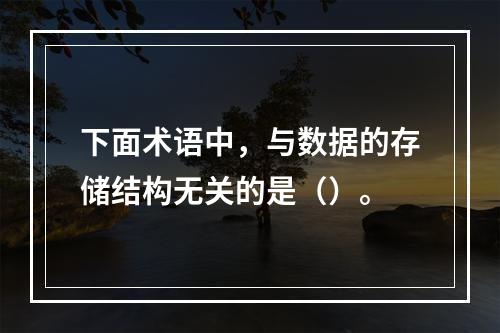 下面术语中，与数据的存储结构无关的是（）。