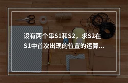 设有两个串S1和S2，求S2在S1中首次出现的位置的运算称作