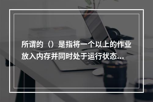 所谓的（）是指将一个以上的作业放入内存并同时处于运行状态，这