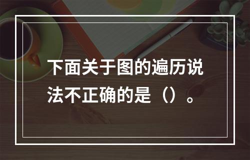 下面关于图的遍历说法不正确的是（）。