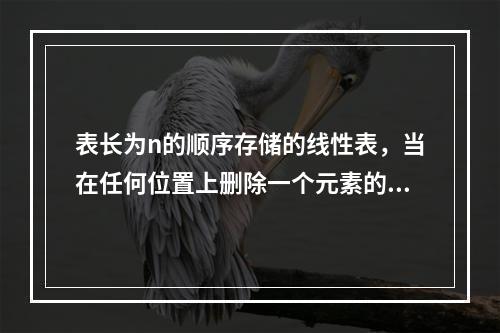 表长为n的顺序存储的线性表，当在任何位置上删除一个元素的概率