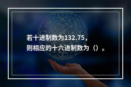 若十进制数为132.75，则相应的十六进制数为（）。